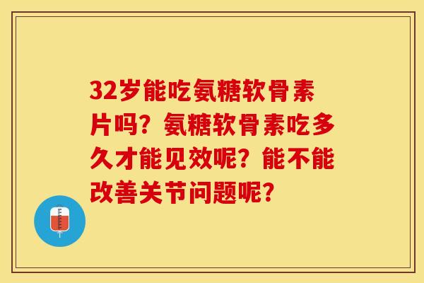 32岁能吃氨糖软骨素片吗？氨糖软骨素吃多久才能见效呢？能不能改善关节问题呢？