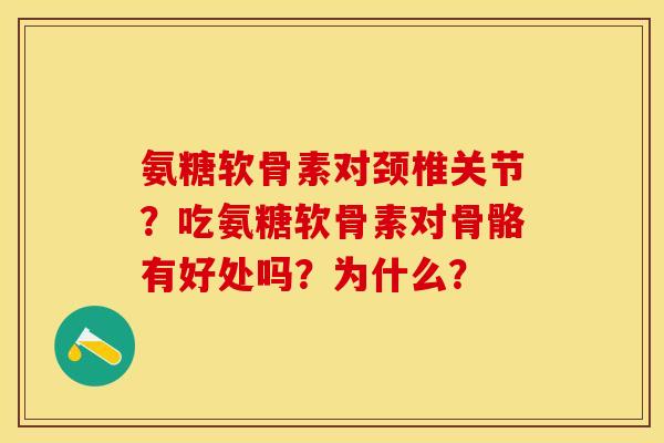 氨糖软骨素对颈椎关节？吃氨糖软骨素对骨骼有好处吗？为什么？
