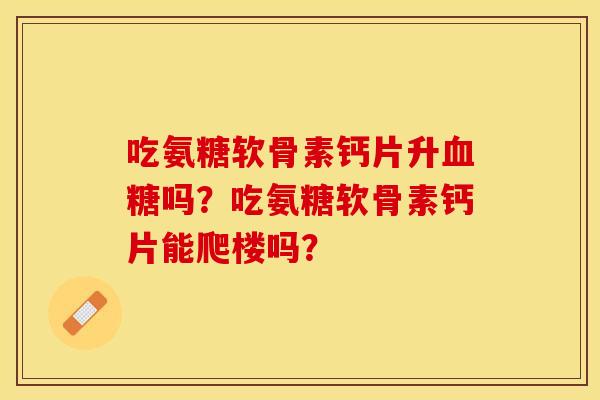 吃氨糖软骨素钙片升血糖吗？吃氨糖软骨素钙片能爬楼吗？