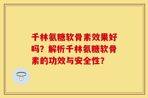 千林氨糖软骨素效果好吗？解析千林氨糖软骨素的功效与安全性？