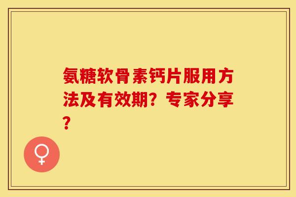氨糖软骨素钙片服用方法及有效期？专家分享？