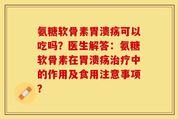 氨糖软骨素胃溃疡可以吃吗？医生解答：氨糖软骨素在胃溃疡治疗中的作用及食用注意事项？-第1张图片-关节保镖