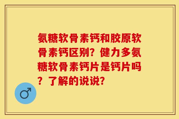 氨糖软骨素钙和胶原软骨素钙区别？健力多氨糖软骨素钙片是钙片吗？了解的说说？-第1张图片-关节保镖