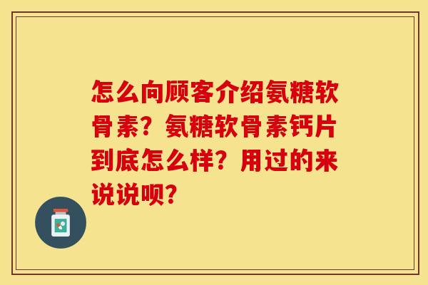 怎么向顾客介绍氨糖软骨素？氨糖软骨素钙片到底怎么样？用过的来说说呗？-第1张图片-关节保镖