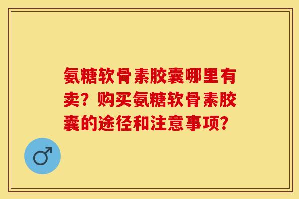 氨糖软骨素胶囊哪里有卖？购买氨糖软骨素胶囊的途径和注意事项？-第1张图片-关节保镖