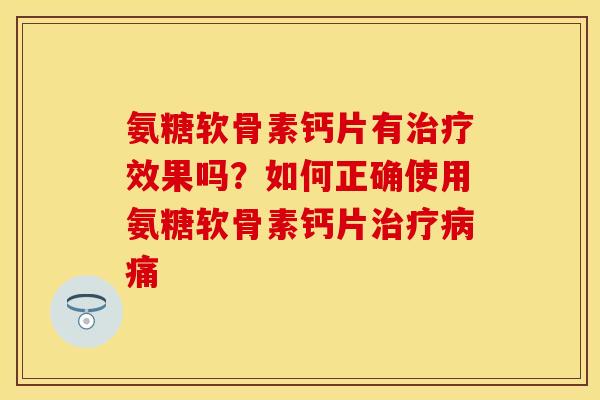 氨糖软骨素钙片有治疗效果吗？如何正确使用氨糖软骨素钙片治疗病痛-第1张图片-关节保镖