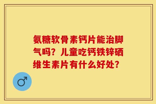 氨糖软骨素钙片能治脚气吗？儿童吃钙铁锌硒维生素片有什么好处？-第1张图片-关节保镖