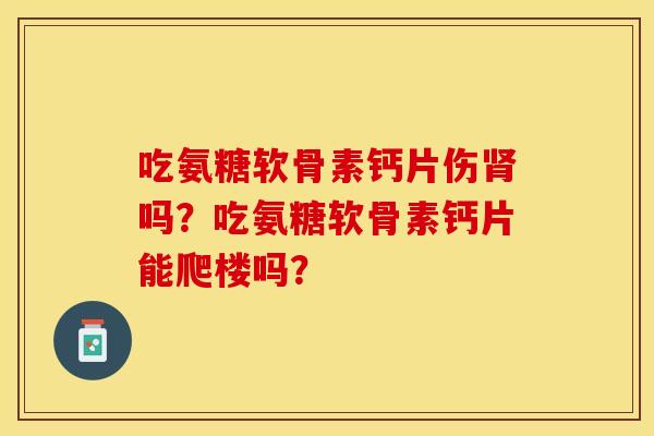 吃氨糖软骨素钙片伤肾吗？吃氨糖软骨素钙片能爬楼吗？-第1张图片-关节保镖