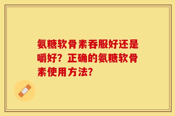 氨糖软骨素吞服好还是嚼好？正确的氨糖软骨素使用方法？-第1张图片-关节保镖