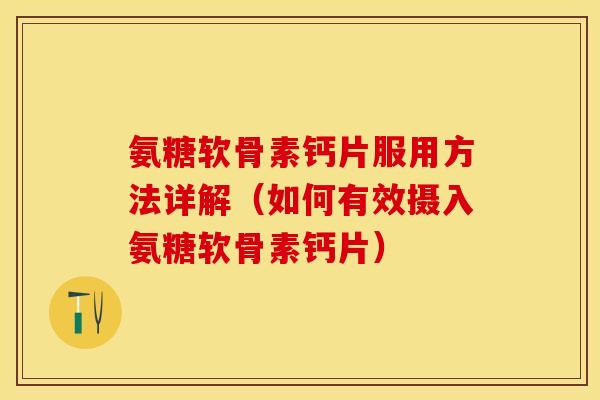 氨糖软骨素钙片服用方法详解（如何有效摄入氨糖软骨素钙片）-第1张图片-关节保镖