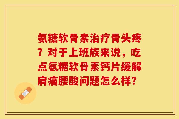 氨糖软骨素治疗骨头疼？对于上班族来说，吃点氨糖软骨素钙片缓解肩痛腰酸问题怎么样？-第1张图片-关节保镖