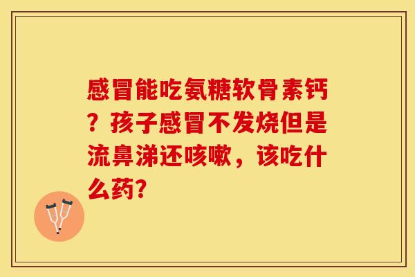 感冒能吃氨糖软骨素钙？孩子感冒不发烧但是流鼻涕还咳嗽，该吃什么药？-第1张图片-关节保镖