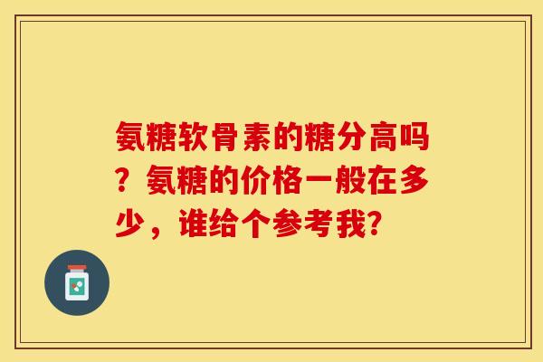 氨糖软骨素的糖分高吗？氨糖的价格一般在多少，谁给个参考我？-第1张图片-关节保镖