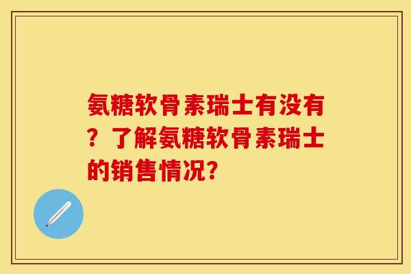 氨糖软骨素瑞士有没有？了解氨糖软骨素瑞士的销售情况？-第1张图片-关节保镖