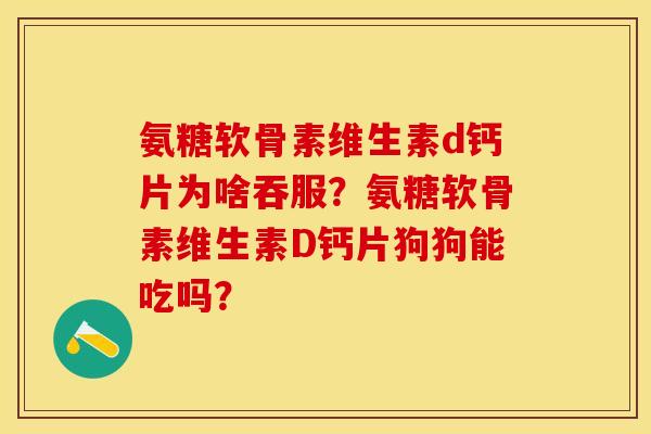 氨糖软骨素维生素d钙片为啥吞服？氨糖软骨素维生素D钙片狗狗能吃吗？-第1张图片-关节保镖