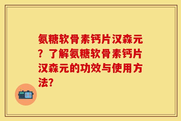 氨糖软骨素钙片汉森元？了解氨糖软骨素钙片汉森元的功效与使用方法？-第1张图片-关节保镖