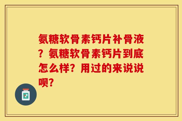 氨糖软骨素钙片补骨液？氨糖软骨素钙片到底怎么样？用过的来说说呗？-第1张图片-关节保镖