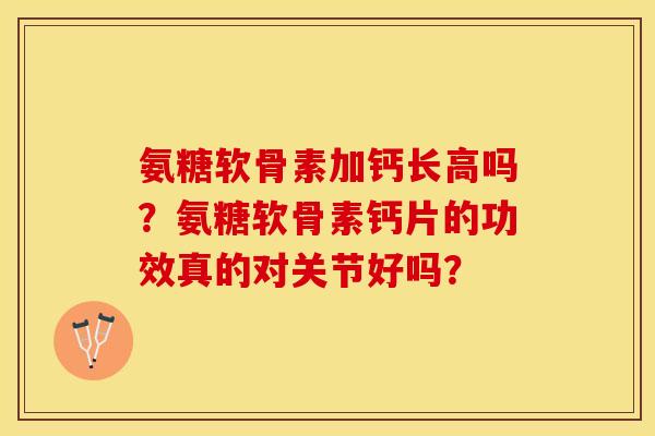 氨糖软骨素加钙长高吗？氨糖软骨素钙片的功效真的对关节好吗？-第1张图片-关节保镖