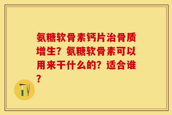 氨糖软骨素钙片治骨质增生？氨糖软骨素可以用来干什么的？适合谁？-第1张图片-关节保镖