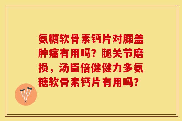 氨糖软骨素钙片对膝盖肿痛有用吗？腿关节磨损，汤臣倍健健力多氨糖软骨素钙片有用吗？-第1张图片-关节保镖