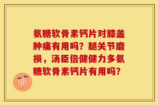 氨糖软骨素钙片对膝盖肿痛有用吗？腿关节磨损，汤臣倍健健力多氨糖软骨素钙片有用吗？-第1张图片-关节保镖