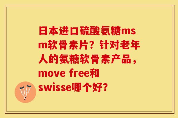 日本进口硫酸氨糖msm软骨素片？针对老年人的氨糖软骨素产品，move free和swisse哪个好？-第1张图片-关节保镖