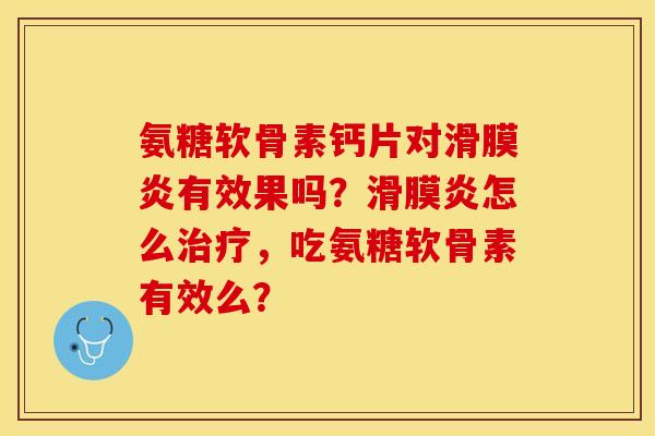 氨糖软骨素钙片对滑膜炎有效果吗？滑膜炎怎么治疗，吃氨糖软骨素有效么？-第1张图片-关节保镖