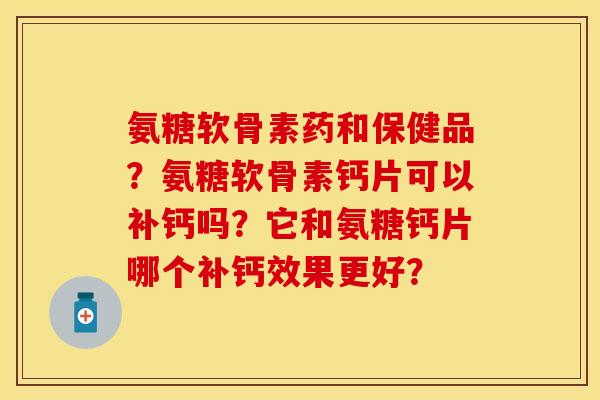 氨糖软骨素药和保健品？氨糖软骨素钙片可以补钙吗？它和氨糖钙片哪个补钙效果更好？-第1张图片-关节保镖