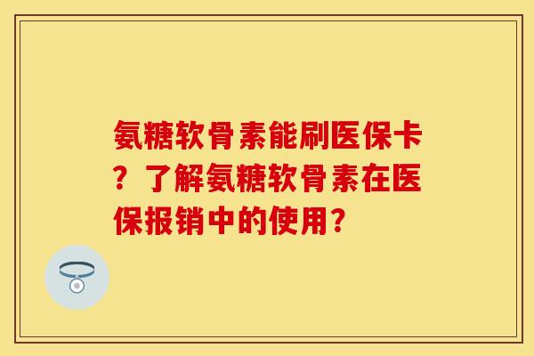 氨糖软骨素能刷医保卡？了解氨糖软骨素在医保报销中的使用？-第1张图片-关节保镖