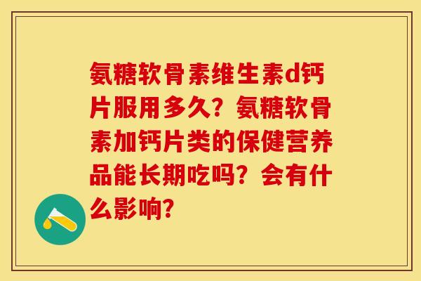 氨糖软骨素维生素d钙片服用多久？氨糖软骨素加钙片类的保健营养品能长期吃吗？会有什么影响？-第1张图片-关节保镖