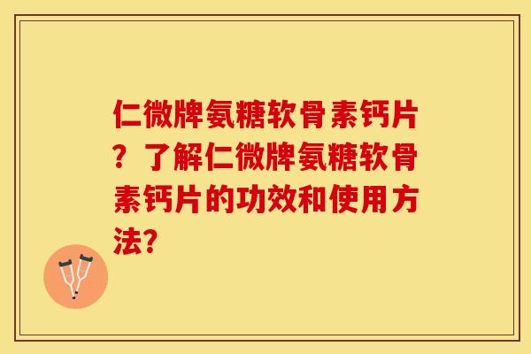 仁微牌氨糖软骨素钙片？了解仁微牌氨糖软骨素钙片的功效和使用方法？-第1张图片-关节保镖