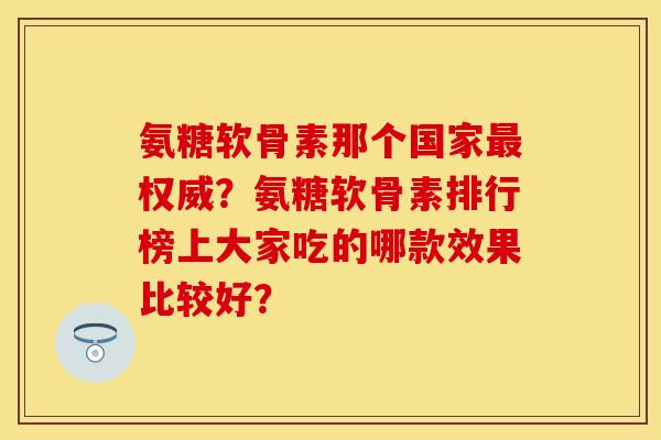 氨糖软骨素那个国家最权威？氨糖软骨素排行榜上大家吃的哪款效果比较好？-第1张图片-关节保镖