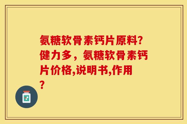 氨糖软骨素钙片原料？健力多，氨糖软骨素钙片价格,说明书,作用？-第1张图片-关节保镖