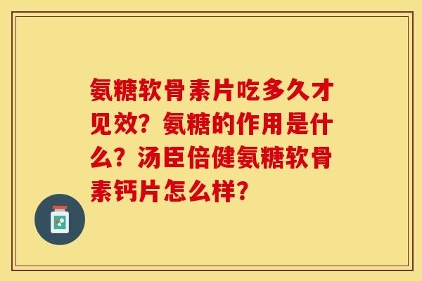 氨糖软骨素片吃多久才见效？氨糖的作用是什么？汤臣倍健氨糖软骨素钙片怎么样？-第1张图片-关节保镖