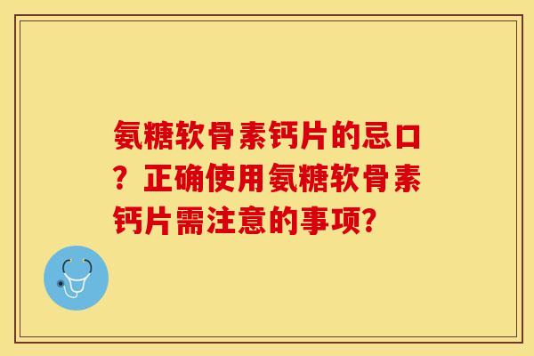 氨糖软骨素钙片的忌口？正确使用氨糖软骨素钙片需注意的事项？-第1张图片-关节保镖