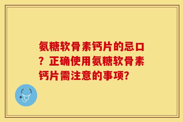 氨糖软骨素钙片的忌口？正确使用氨糖软骨素钙片需注意的事项？-第1张图片-关节保镖