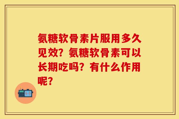 氨糖软骨素片服用多久见效？氨糖软骨素可以长期吃吗？有什么作用呢？-第1张图片-关节保镖