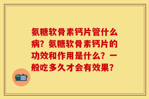 氨糖软骨素钙片管什么病？氨糖软骨素钙片的功效和作用是什么？一般吃多久才会有效果？-第1张图片-关节保镖