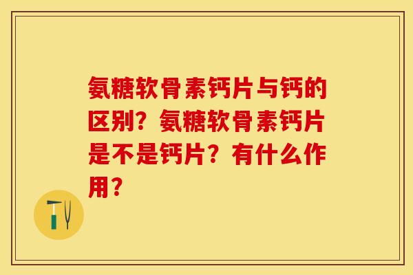 氨糖软骨素钙片与钙的区别？氨糖软骨素钙片是不是钙片？有什么作用？-第1张图片-关节保镖