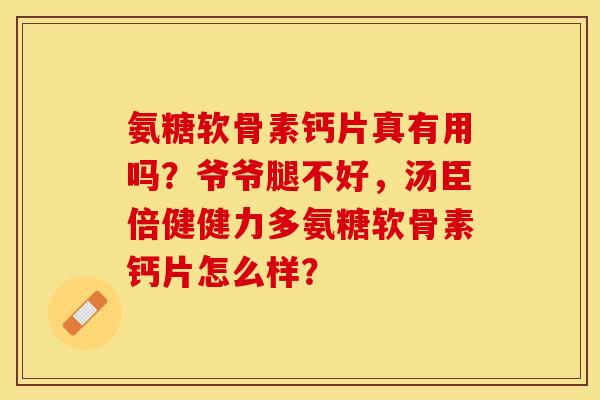 氨糖软骨素钙片真有用吗？爷爷腿不好，汤臣倍健健力多氨糖软骨素钙片怎么样？-第1张图片-关节保镖