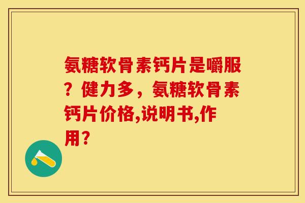 氨糖软骨素钙片是嚼服？健力多，氨糖软骨素钙片价格,说明书,作用？