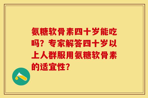 氨糖软骨素四十岁能吃吗？专家解答四十岁以上人群服用氨糖软骨素的适宜性？