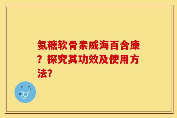 氨糖软骨素威海百合康？探究其功效及使用方法？
