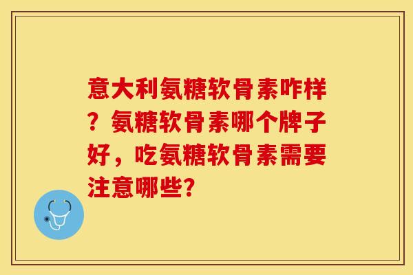 意大利氨糖软骨素咋样？氨糖软骨素哪个牌子好，吃氨糖软骨素需要注意哪些？