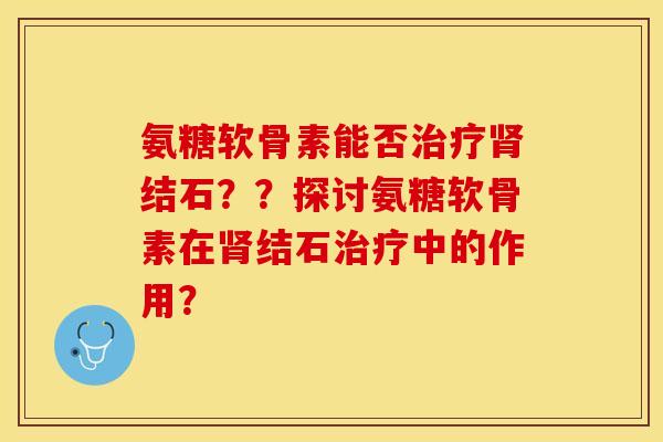 氨糖软骨素能否治疗肾结石？？探讨氨糖软骨素在肾结石治疗中的作用？