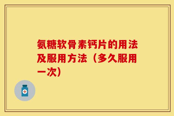 氨糖软骨素钙片的用法及服用方法（多久服用一次）