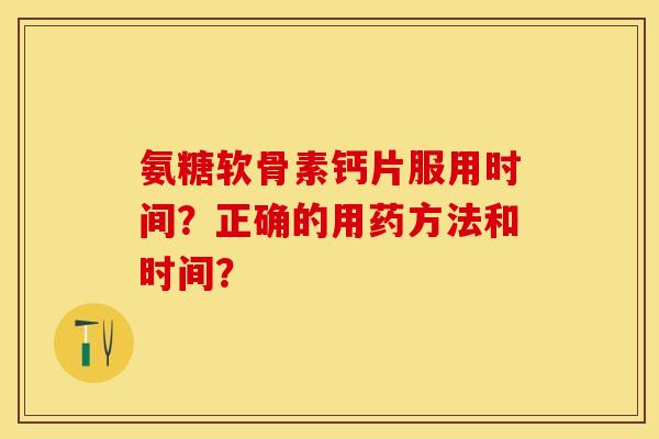 氨糖软骨素钙片服用时间？正确的用药方法和时间？