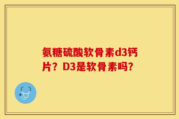 氨糖硫酸软骨素d3钙片？D3是软骨素吗？