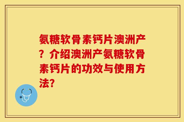 氨糖软骨素钙片澳洲产？介绍澳洲产氨糖软骨素钙片的功效与使用方法？