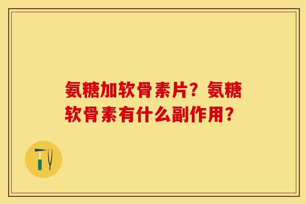 氨糖加软骨素片？氨糖软骨素有什么副作用？